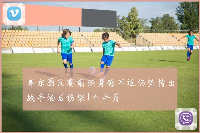 库尔图瓦赛前热身感不适仍坚持出战半场后伤缺1个半月