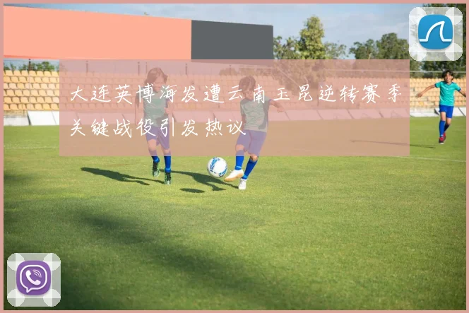 大连英博海发遭云南玉昆逆转赛季关键战役引发热议