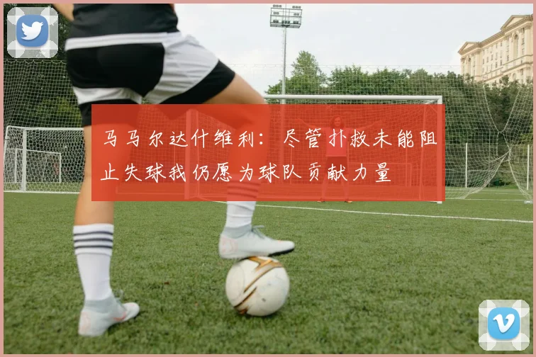 马马尔达什维利：尽管扑救未能阻止失球我仍愿为球队贡献力量