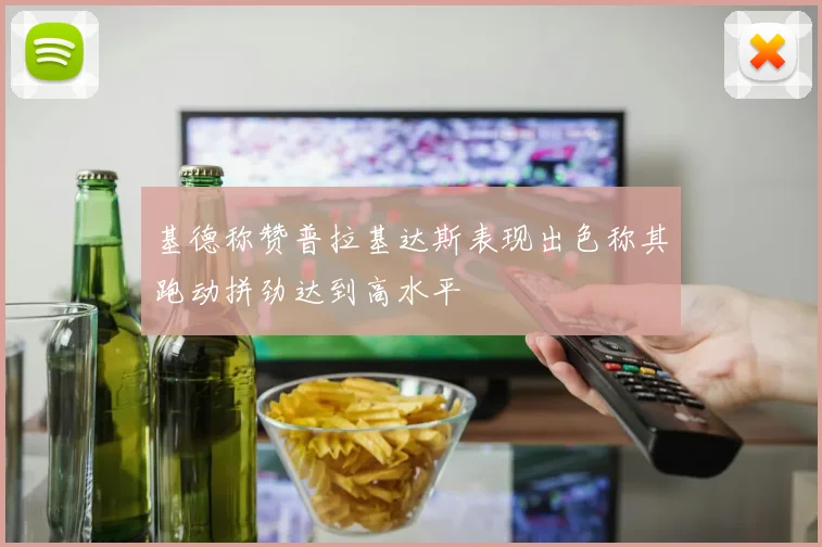 基德称赞普拉基达斯表现出色称其跑动拼劲达到高水平