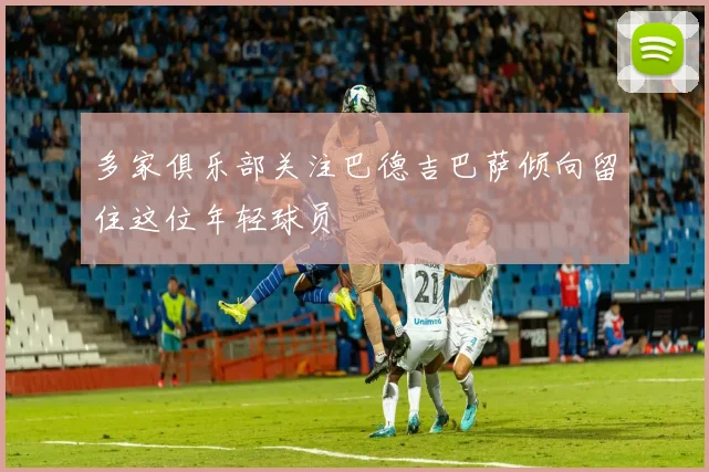多家俱乐部关注巴德吉巴萨倾向留住这位年轻球员