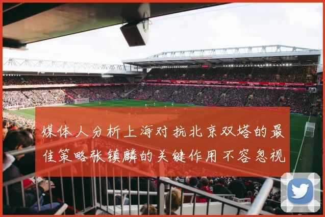 媒体人分析上海对抗北京双塔的最佳策略张镇麟的关键作用不容忽视