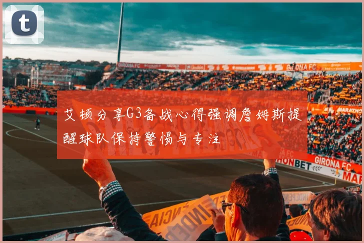 艾顿分享G3备战心得强调詹姆斯提醒球队保持警惕与专注