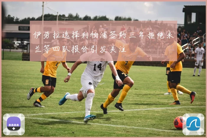 伊劳拉选择利物浦签约三年拒绝米兰等四队报价引发关注