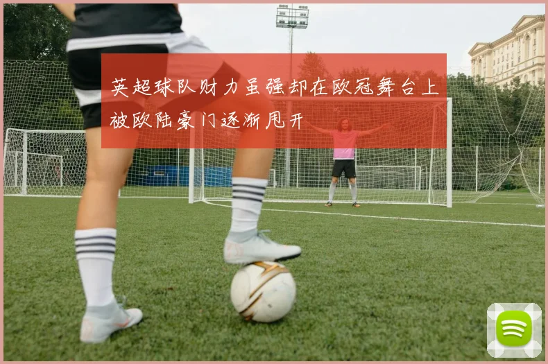 英超球队财力虽强却在欧冠舞台上被欧陆豪门逐渐甩开