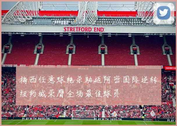 梅西任意球绝杀助迈阿密国际逆转纽约城荣膺全场最佳球员