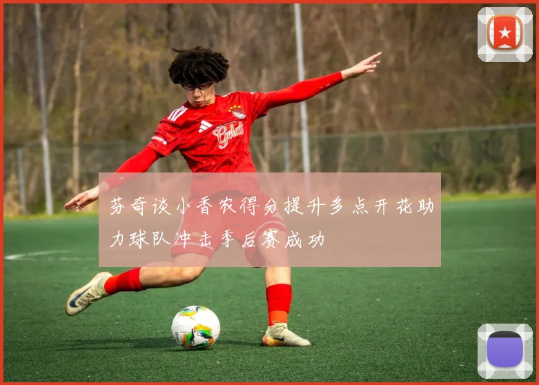 芬奇谈小香农得分提升多点开花助力球队冲击季后赛成功