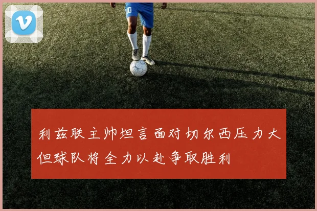 利兹联主帅坦言面对切尔西压力大但球队将全力以赴争取胜利