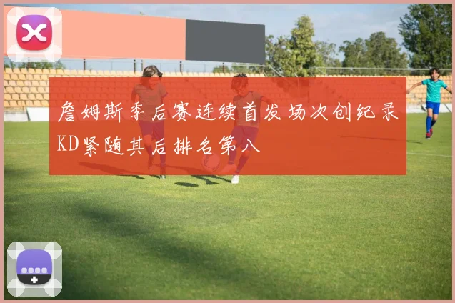 詹姆斯季后赛连续首发场次创纪录KD紧随其后排名第八