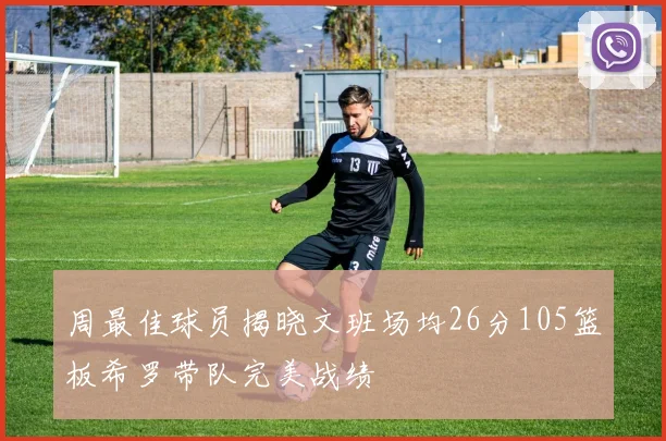 周最佳球员揭晓文班场均26分105篮板希罗带队完美战绩