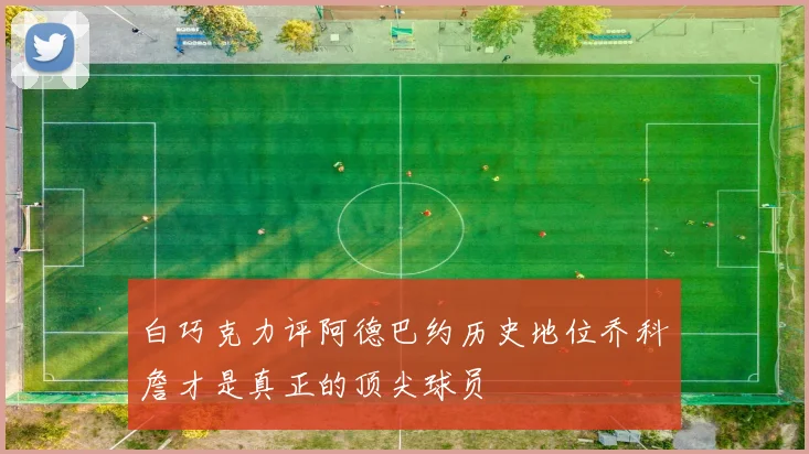 白巧克力评阿德巴约历史地位乔科詹才是真正的顶尖球员