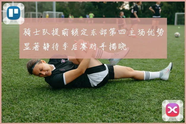 骑士队提前锁定东部第四主场优势显著静待季后赛对手揭晓
