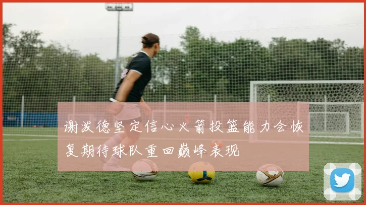 谢泼德坚定信心火箭投篮能力会恢复期待球队重回巅峰表现