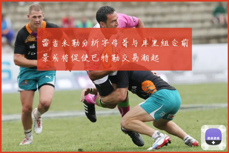 雷吉米勒分析字母哥与库里组合前景或将促使巴特勒交易潮起