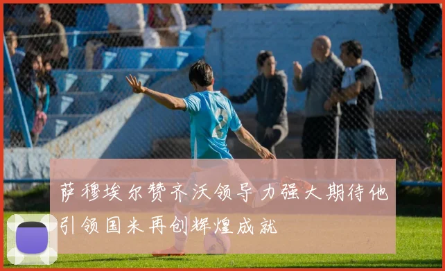 萨穆埃尔赞齐沃领导力强大期待他引领国米再创辉煌成就