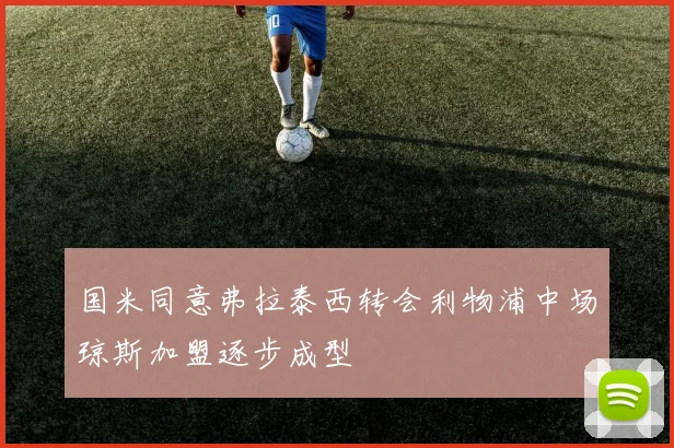 国米同意弗拉泰西转会利物浦中场琼斯加盟逐步成型