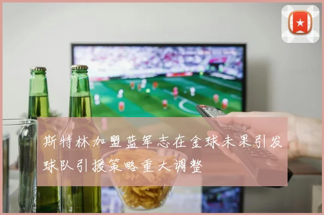 斯特林加盟蓝军志在金球未果引发球队引援策略重大调整