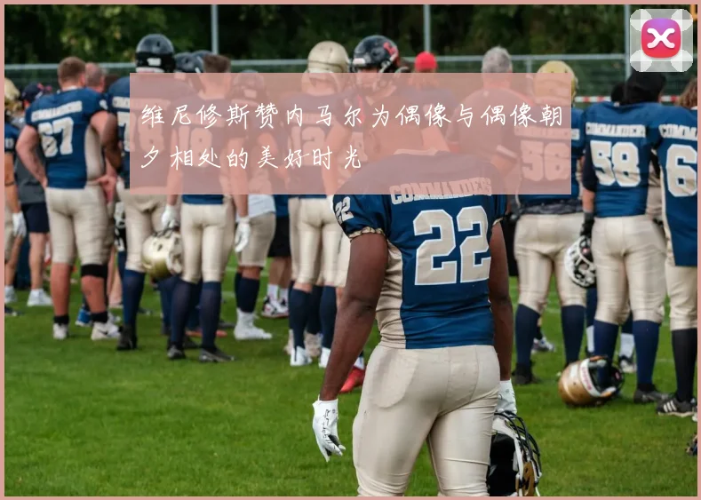 维尼修斯赞内马尔为偶像与偶像朝夕相处的美好时光