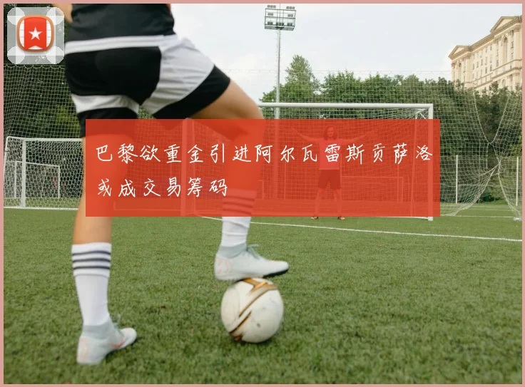 巴黎欲重金引进阿尔瓦雷斯贡萨洛或成交易筹码
