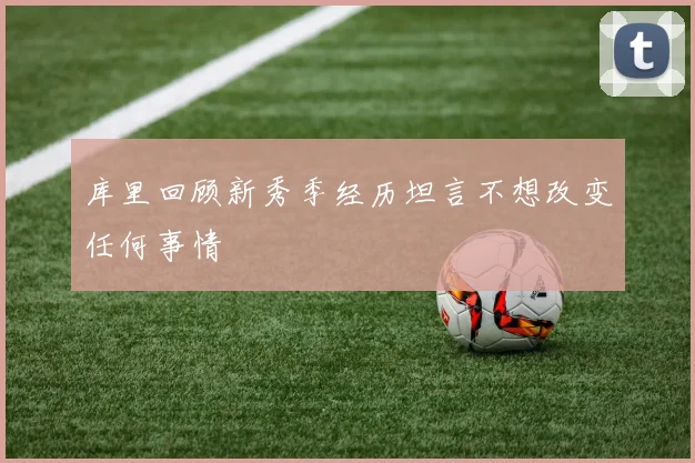 库里回顾新秀季经历坦言不想改变任何事情