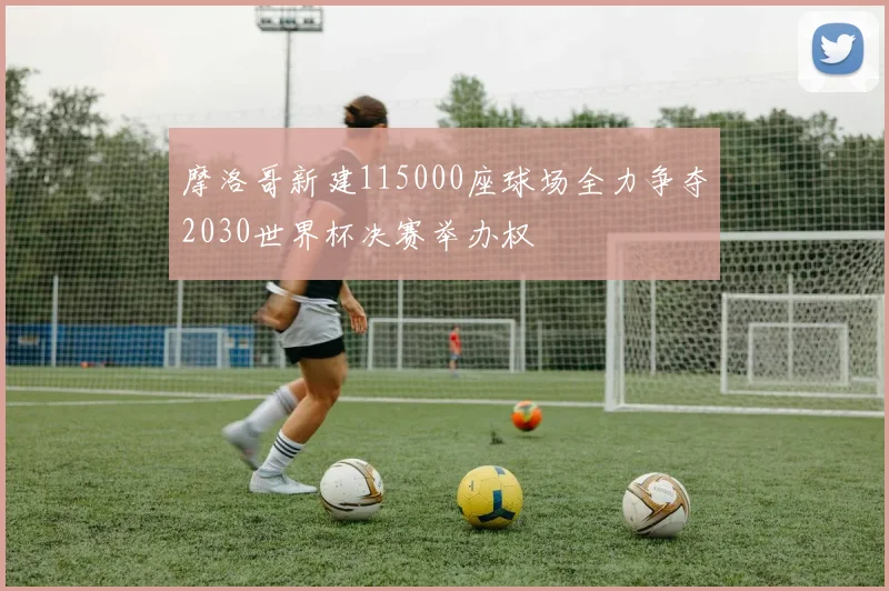 摩洛哥新建115000座球场全力争夺2030世界杯决赛举办权