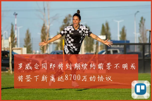 罗威合同即将到期续约前景不明或将签下新高达8700万的协议