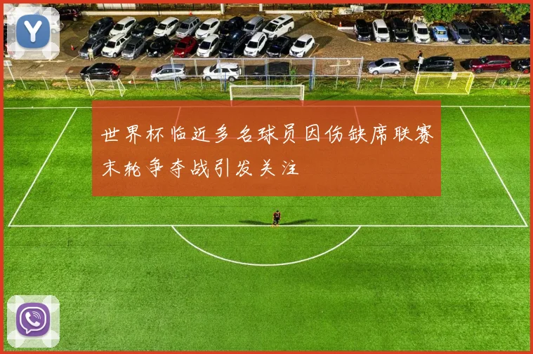世界杯临近多名球员因伤缺席联赛末轮争夺战引发关注