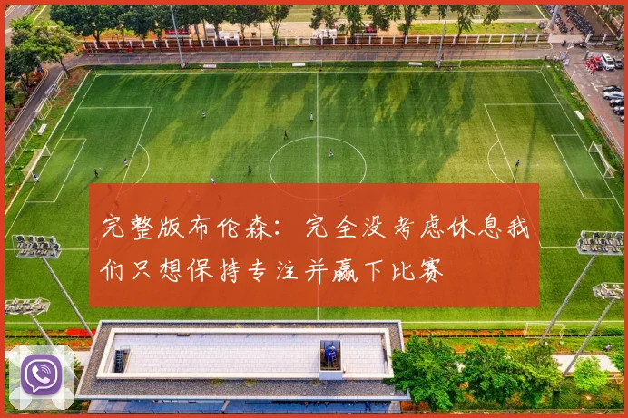 完整版布伦森：完全没考虑休息我们只想保持专注并赢下比赛
