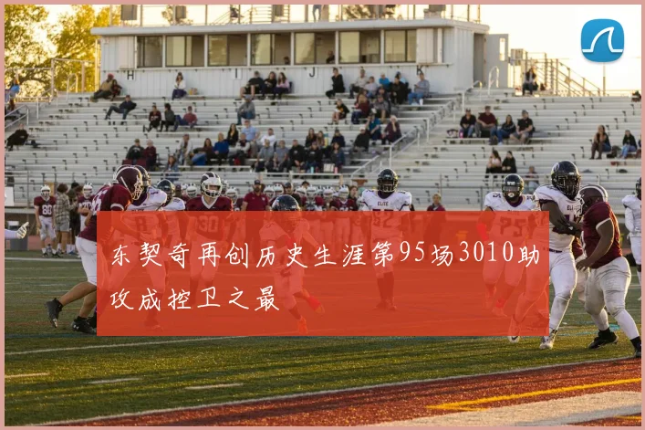 东契奇再创历史生涯第95场3010助攻成控卫之最