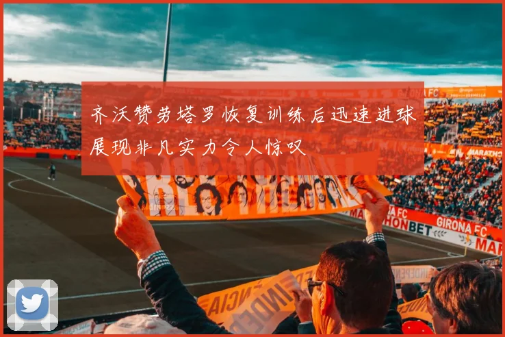 齐沃赞劳塔罗恢复训练后迅速进球展现非凡实力令人惊叹
