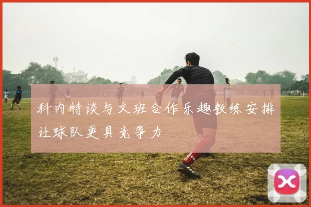 科内特谈与文班合作乐趣教练安排让球队更具竞争力