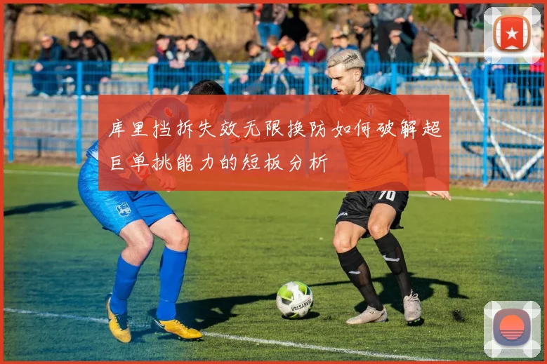 库里挡拆失效无限换防如何破解超巨单挑能力的短板分析