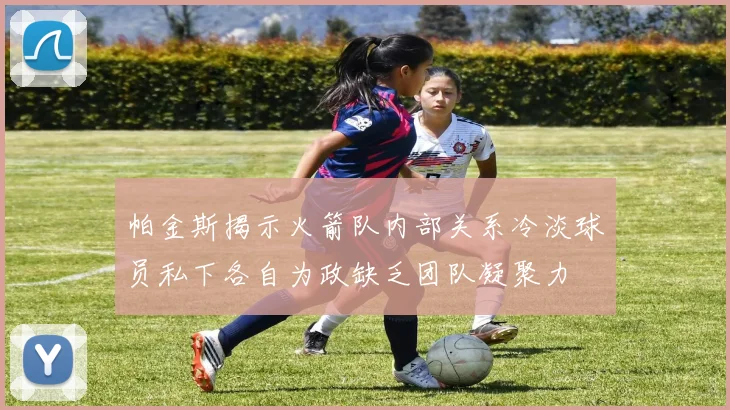 帕金斯揭示火箭队内部关系冷淡球员私下各自为政缺乏团队凝聚力