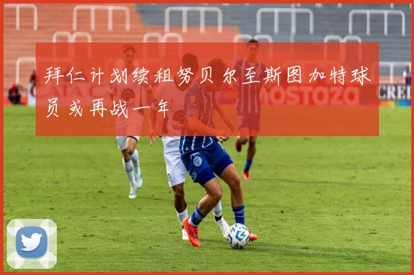 拜仁计划续租努贝尔至斯图加特球员或再战一年